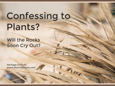 Confessing to Plants? Will the Rocks Soon Cry Out? Heritage of Truth, www.JeanneDennis.com
