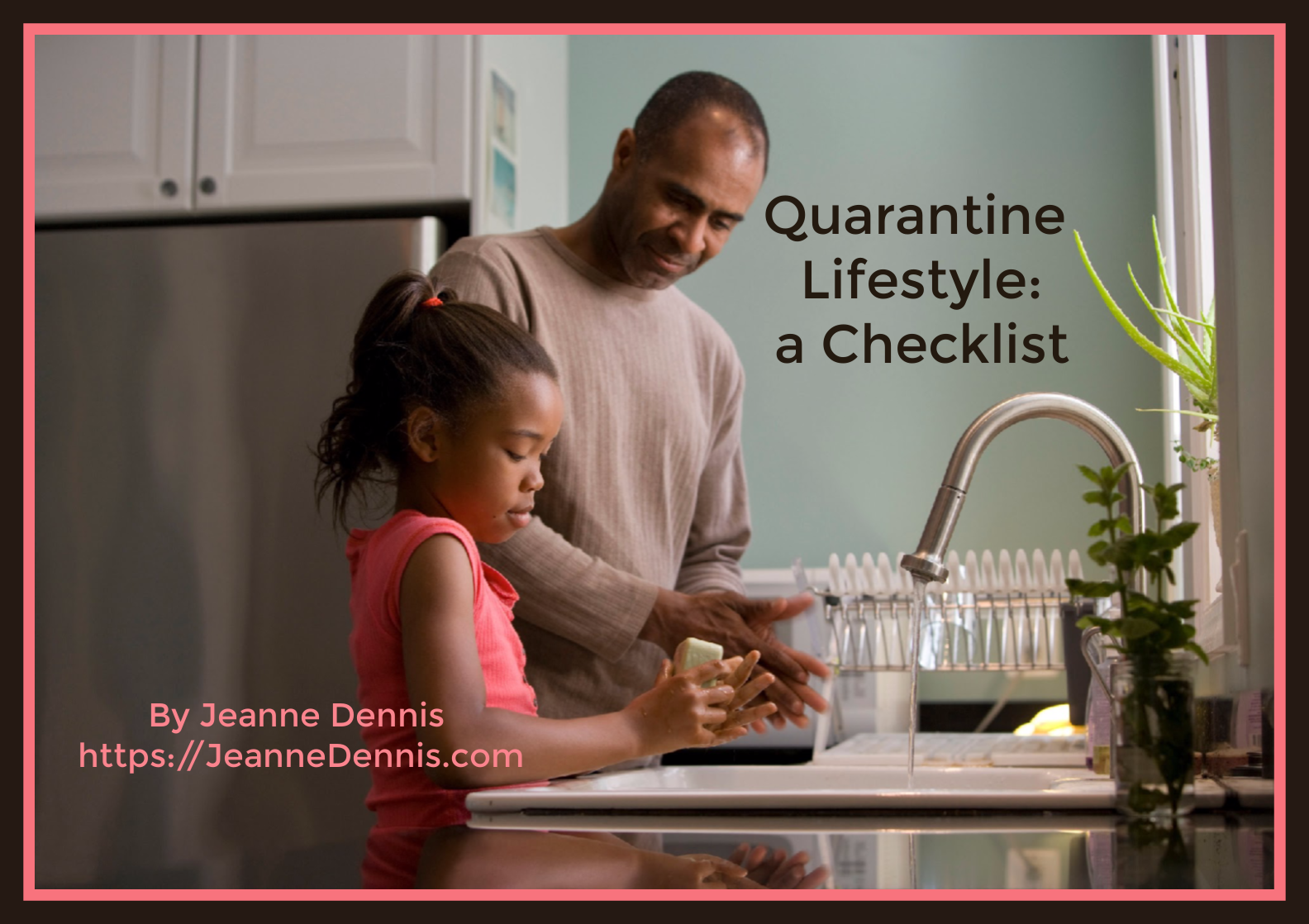 Quarantine Lifestyle: a Checklist By Jeanne Dennis https://JeanneDennis.com Father teaching daughter to wash hands properly