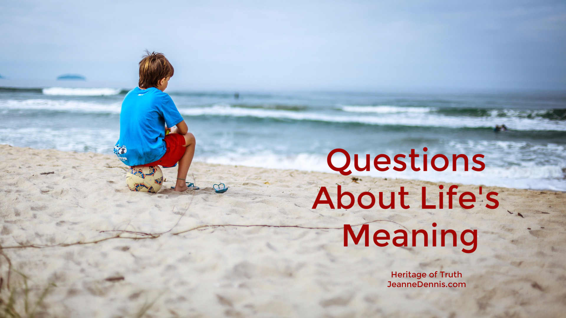 Questions about life's meaning, Where did I come from? Why am I here? Heritage of Truth, JeanneDennis.com